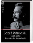 józef Piłsudski 1867-1935. Wszystko dla Niepodległej