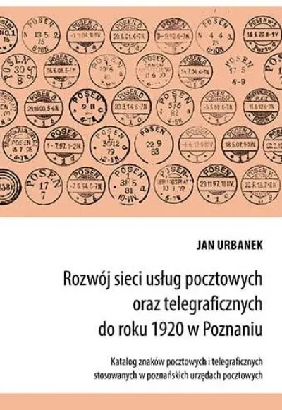 Rozwój sieci usług pocztowych oraz telegraficznych do roku 1920 w Poznaniu. Katalog znaków pocztowych i telegraficznych stosowanych w poznańskich urzędach pocztowych