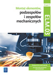 Montaż elementów, podzespołów i zespołów mechanicznych. Kwalifikacja ELM.03. Podręcznik. Część 1