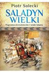 Saladyn Wielki. Pogromca krzyżowców i wódz islamu